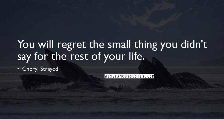 Cheryl Strayed Quotes: You will regret the small thing you didn't say for the rest of your life.