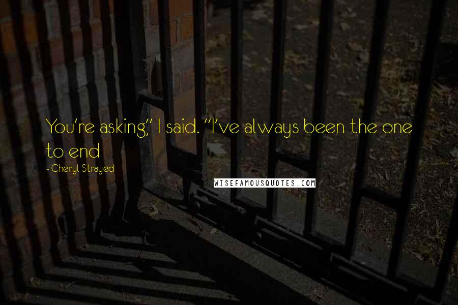 Cheryl Strayed Quotes: You're asking," I said. "I've always been the one to end