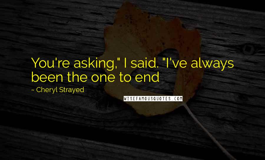 Cheryl Strayed Quotes: You're asking," I said. "I've always been the one to end