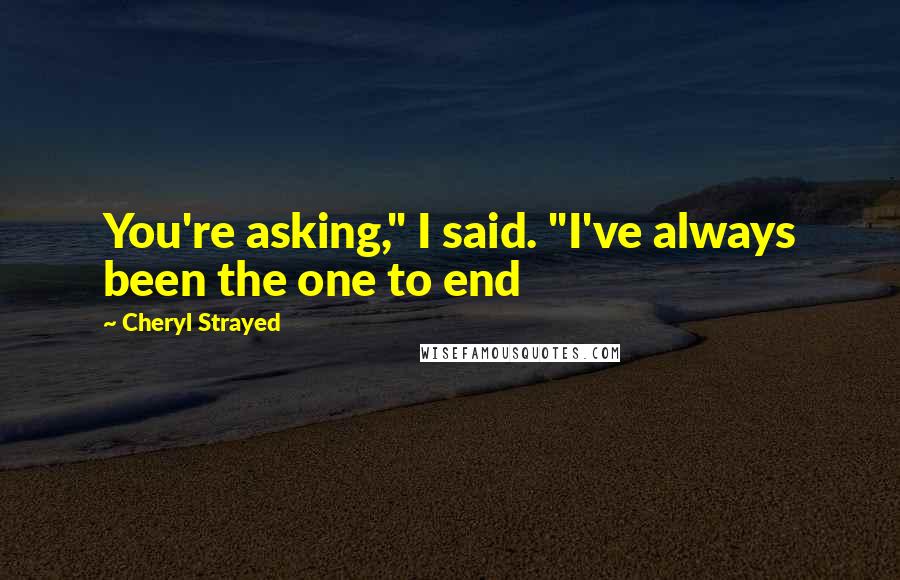 Cheryl Strayed Quotes: You're asking," I said. "I've always been the one to end