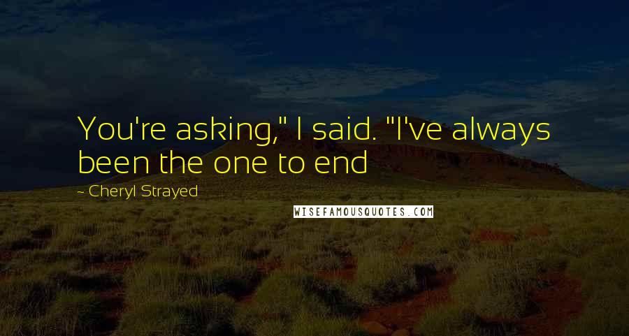 Cheryl Strayed Quotes: You're asking," I said. "I've always been the one to end