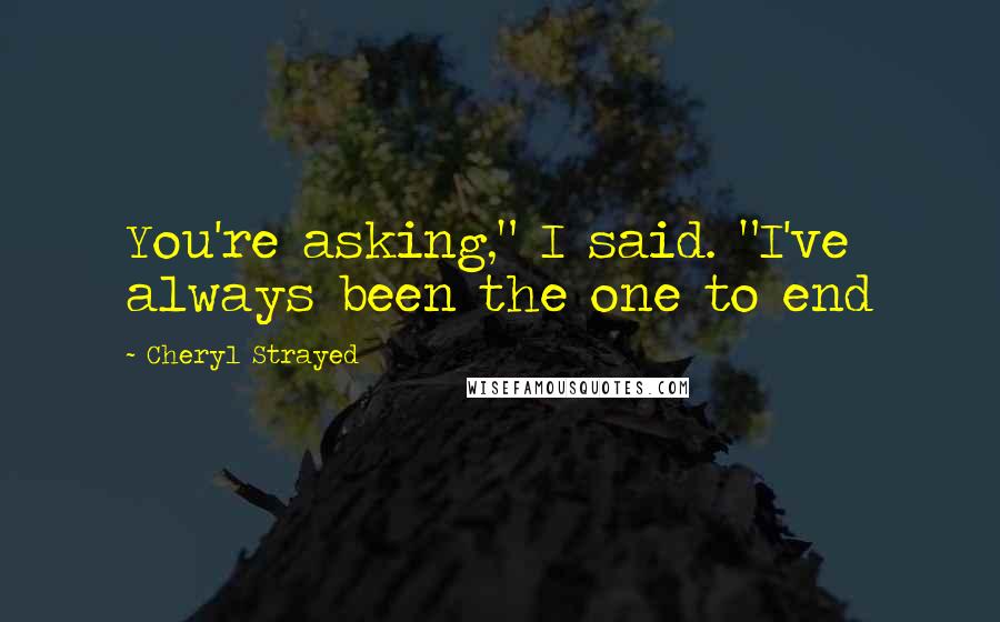 Cheryl Strayed Quotes: You're asking," I said. "I've always been the one to end