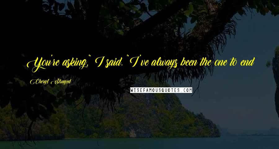 Cheryl Strayed Quotes: You're asking," I said. "I've always been the one to end
