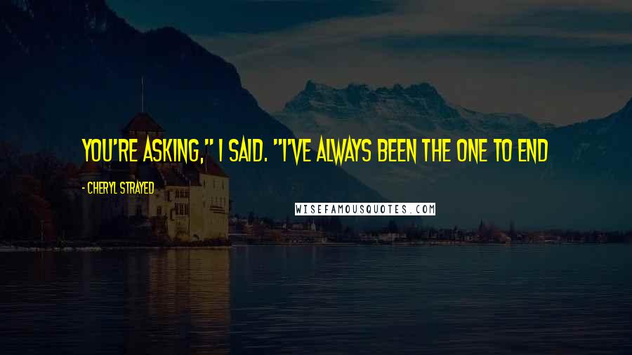 Cheryl Strayed Quotes: You're asking," I said. "I've always been the one to end