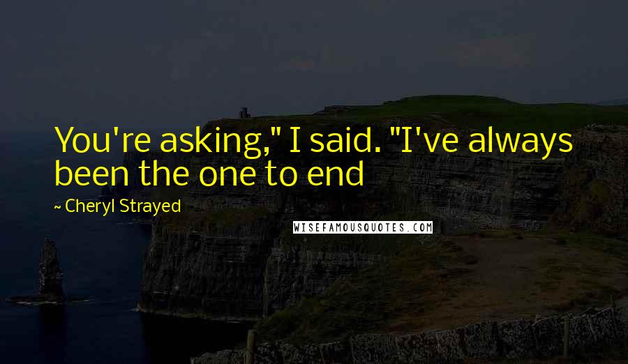 Cheryl Strayed Quotes: You're asking," I said. "I've always been the one to end