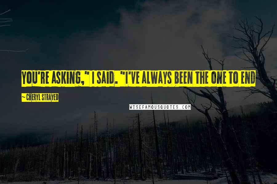 Cheryl Strayed Quotes: You're asking," I said. "I've always been the one to end