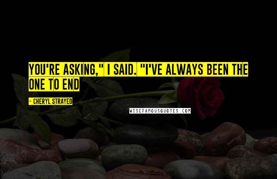 Cheryl Strayed Quotes: You're asking," I said. "I've always been the one to end