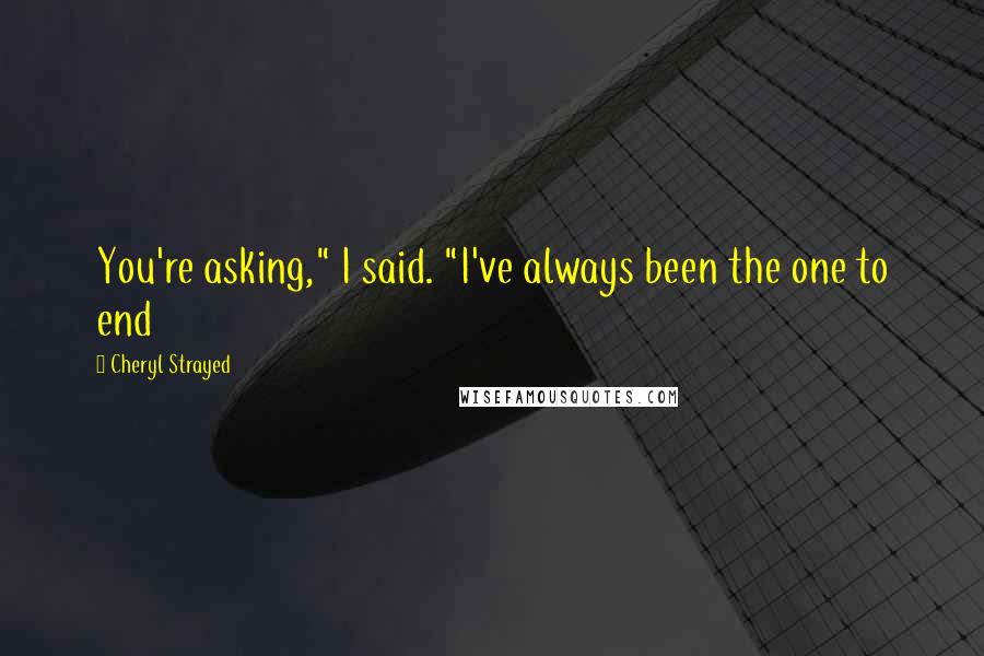Cheryl Strayed Quotes: You're asking," I said. "I've always been the one to end