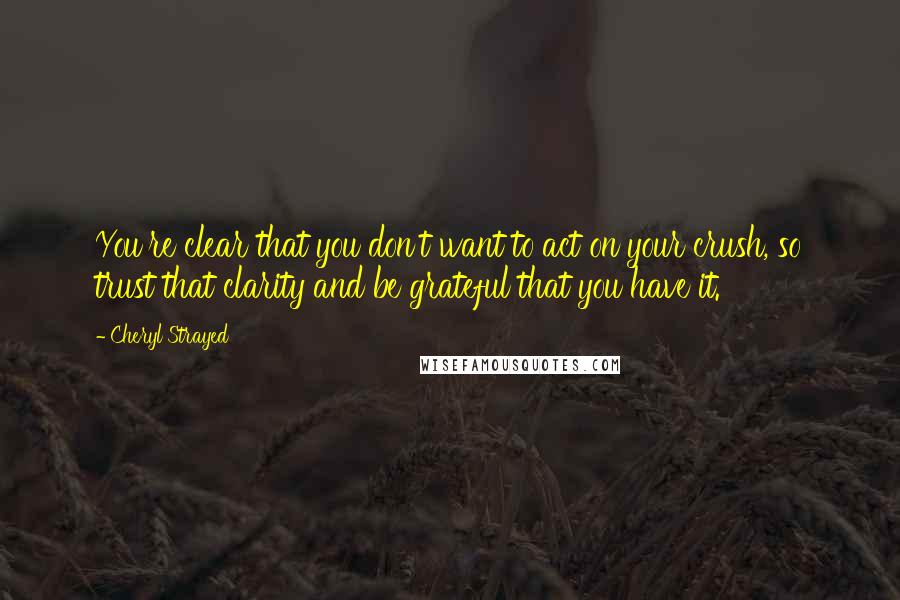 Cheryl Strayed Quotes: You're clear that you don't want to act on your crush, so trust that clarity and be grateful that you have it.