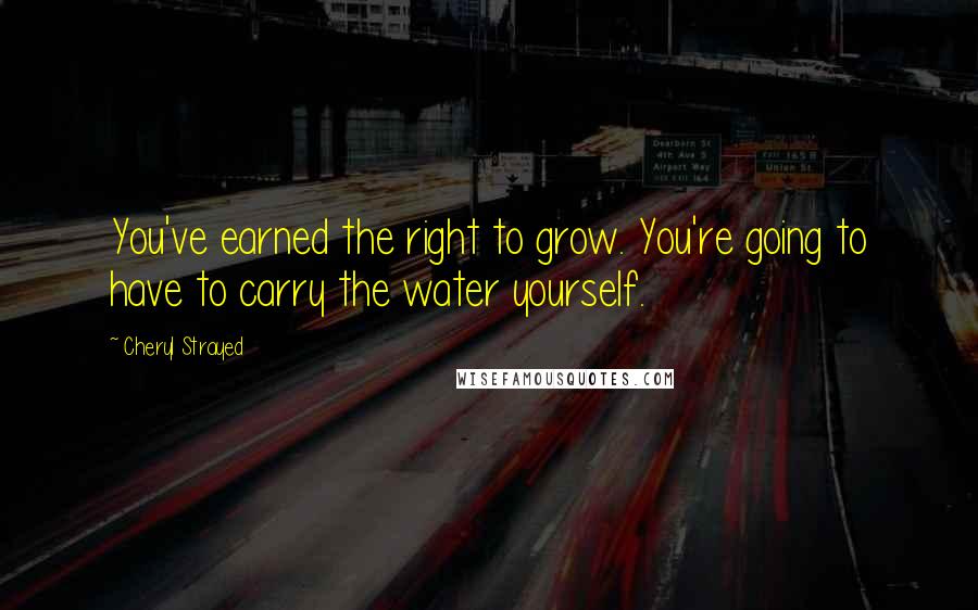 Cheryl Strayed Quotes: You've earned the right to grow. You're going to have to carry the water yourself.