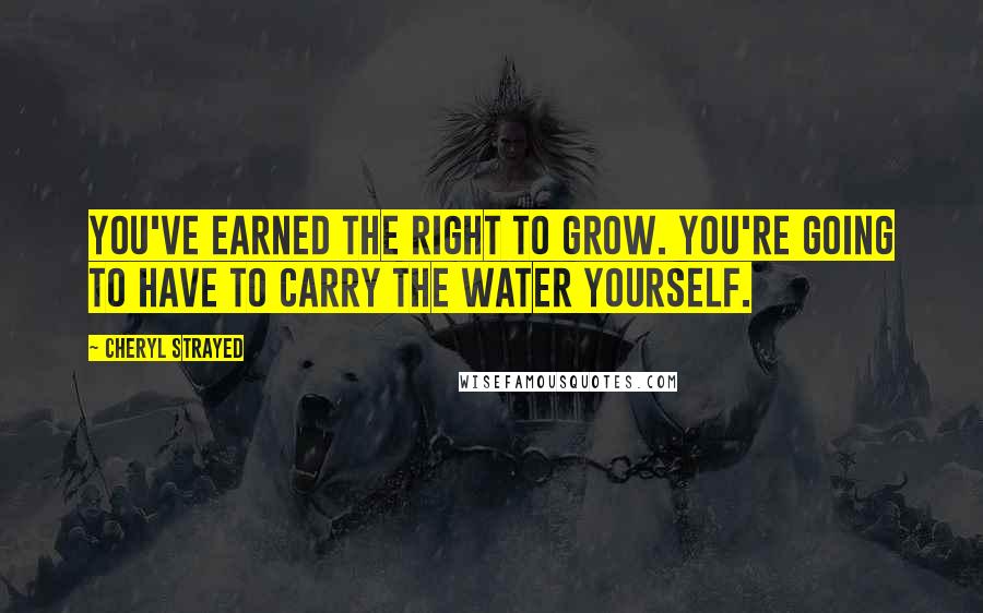 Cheryl Strayed Quotes: You've earned the right to grow. You're going to have to carry the water yourself.