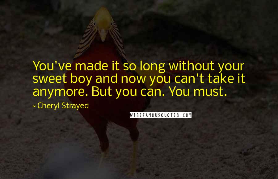 Cheryl Strayed Quotes: You've made it so long without your sweet boy and now you can't take it anymore. But you can. You must.