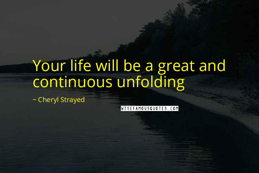 Cheryl Strayed Quotes: Your life will be a great and continuous unfolding