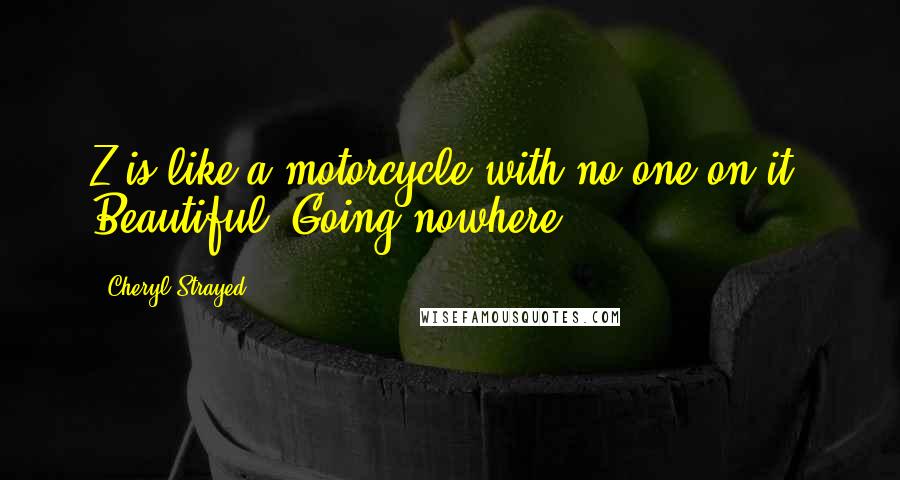 Cheryl Strayed Quotes: Z is like a motorcycle with no one on it. Beautiful. Going nowhere.