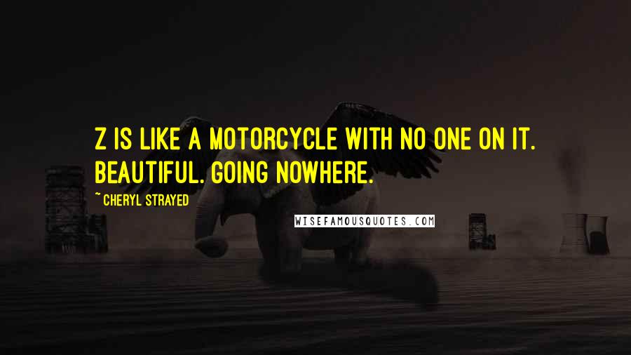 Cheryl Strayed Quotes: Z is like a motorcycle with no one on it. Beautiful. Going nowhere.