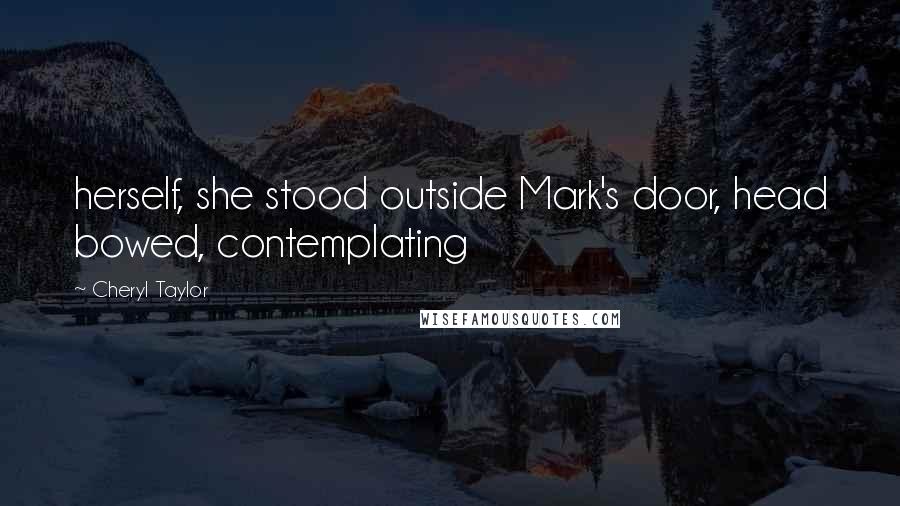 Cheryl Taylor Quotes: herself, she stood outside Mark's door, head bowed, contemplating