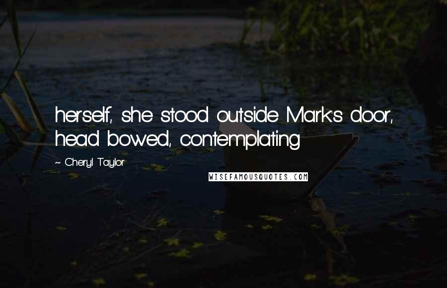 Cheryl Taylor Quotes: herself, she stood outside Mark's door, head bowed, contemplating