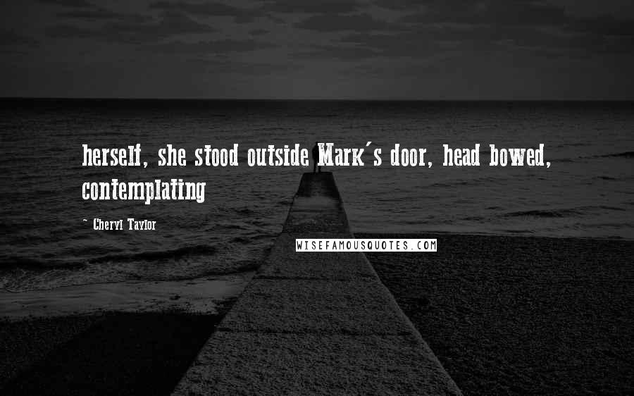 Cheryl Taylor Quotes: herself, she stood outside Mark's door, head bowed, contemplating