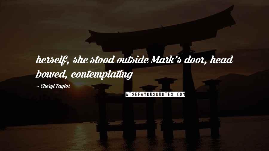 Cheryl Taylor Quotes: herself, she stood outside Mark's door, head bowed, contemplating