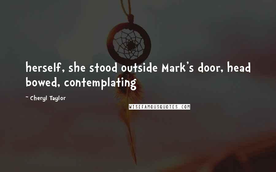 Cheryl Taylor Quotes: herself, she stood outside Mark's door, head bowed, contemplating