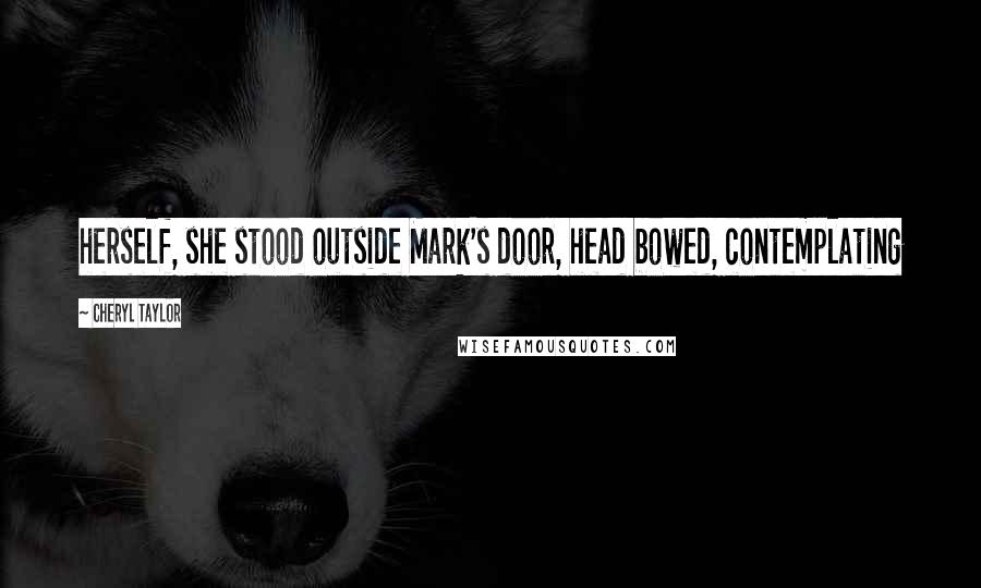 Cheryl Taylor Quotes: herself, she stood outside Mark's door, head bowed, contemplating