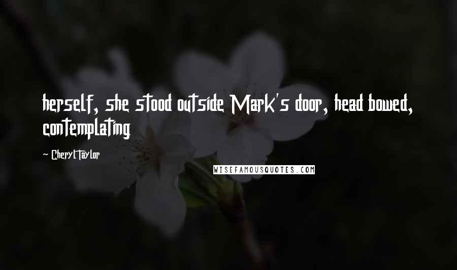 Cheryl Taylor Quotes: herself, she stood outside Mark's door, head bowed, contemplating