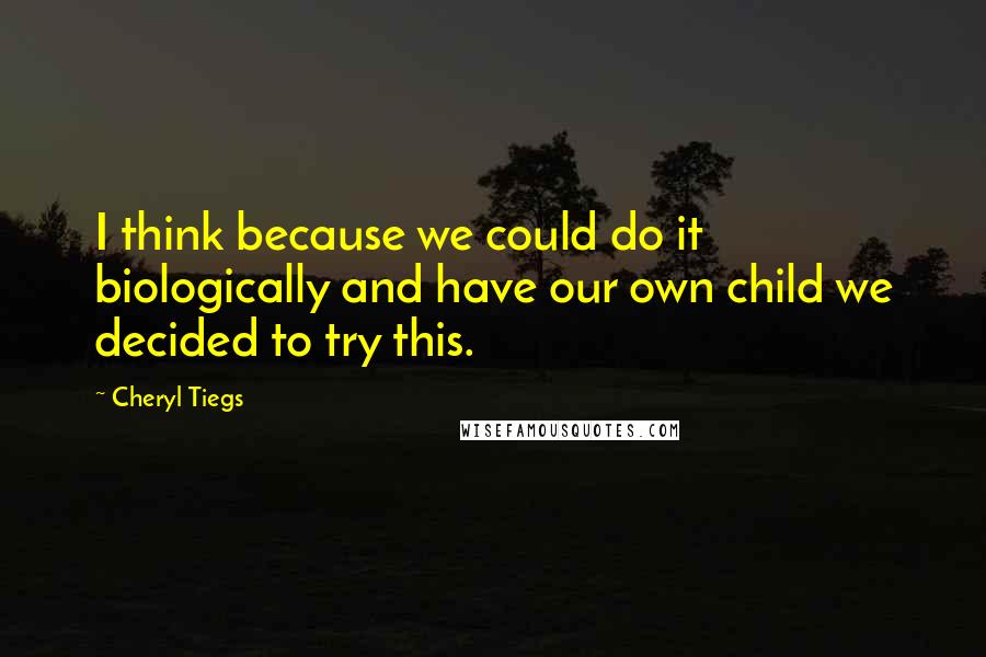 Cheryl Tiegs Quotes: I think because we could do it biologically and have our own child we decided to try this.