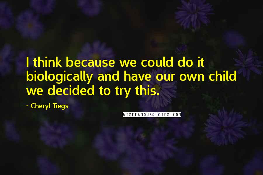 Cheryl Tiegs Quotes: I think because we could do it biologically and have our own child we decided to try this.
