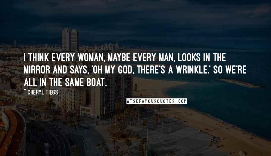 Cheryl Tiegs Quotes: I think every woman, maybe every man, looks in the mirror and says, 'Oh my God, there's a wrinkle.' So we're all in the same boat.