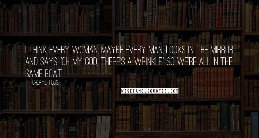 Cheryl Tiegs Quotes: I think every woman, maybe every man, looks in the mirror and says, 'Oh my God, there's a wrinkle.' So we're all in the same boat.