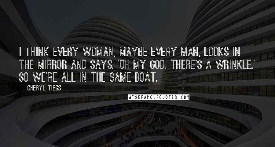 Cheryl Tiegs Quotes: I think every woman, maybe every man, looks in the mirror and says, 'Oh my God, there's a wrinkle.' So we're all in the same boat.
