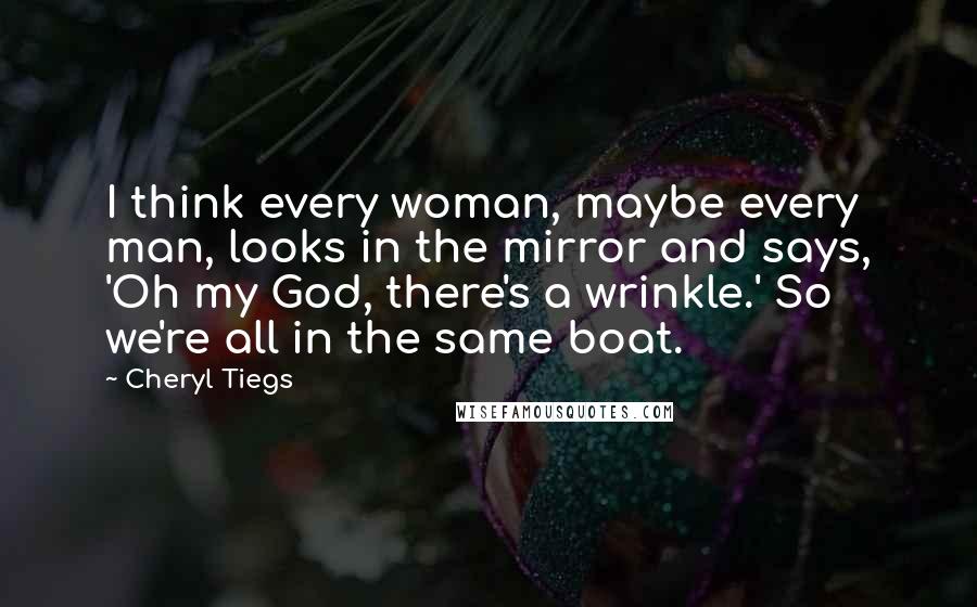 Cheryl Tiegs Quotes: I think every woman, maybe every man, looks in the mirror and says, 'Oh my God, there's a wrinkle.' So we're all in the same boat.