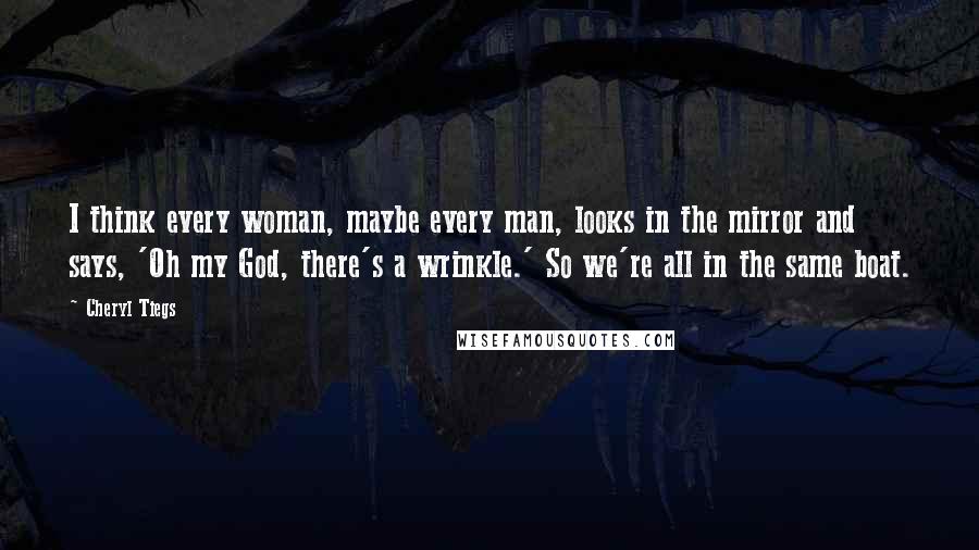Cheryl Tiegs Quotes: I think every woman, maybe every man, looks in the mirror and says, 'Oh my God, there's a wrinkle.' So we're all in the same boat.