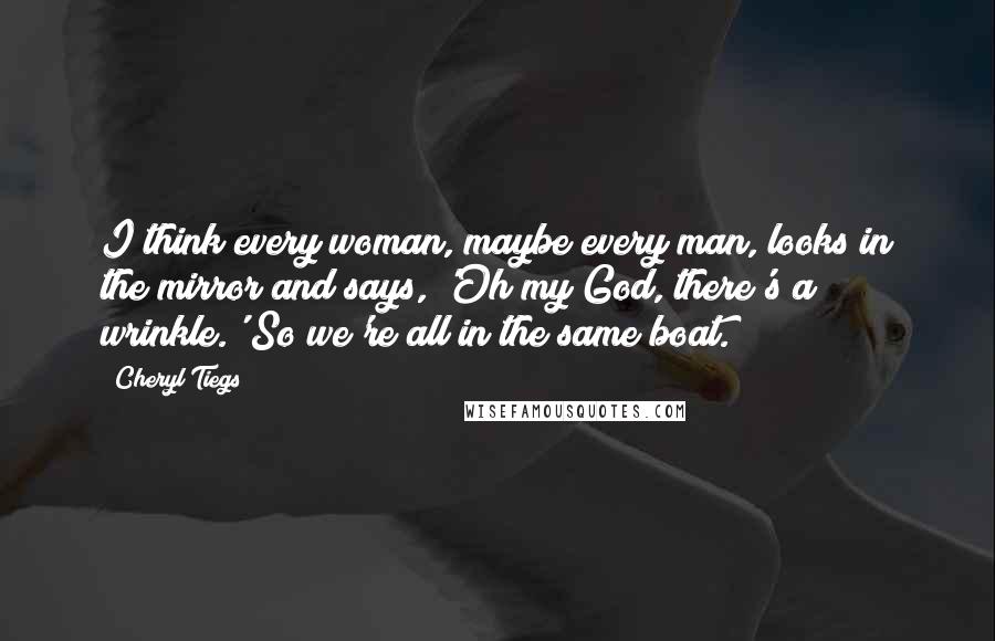 Cheryl Tiegs Quotes: I think every woman, maybe every man, looks in the mirror and says, 'Oh my God, there's a wrinkle.' So we're all in the same boat.