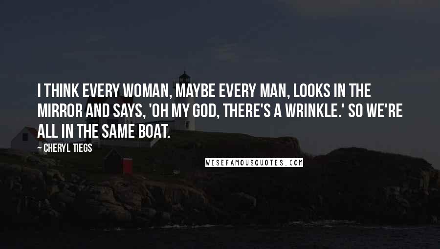 Cheryl Tiegs Quotes: I think every woman, maybe every man, looks in the mirror and says, 'Oh my God, there's a wrinkle.' So we're all in the same boat.