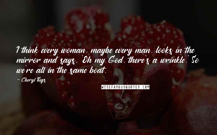 Cheryl Tiegs Quotes: I think every woman, maybe every man, looks in the mirror and says, 'Oh my God, there's a wrinkle.' So we're all in the same boat.