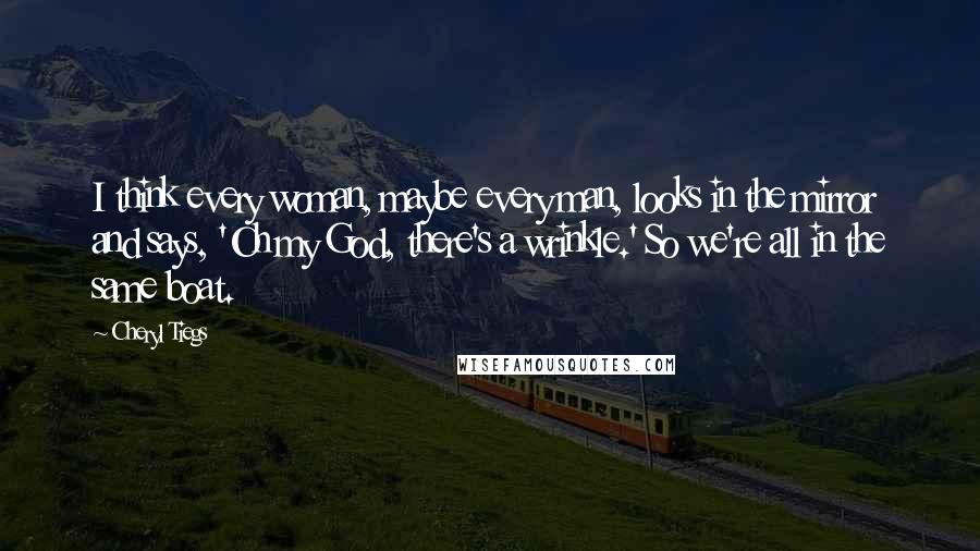 Cheryl Tiegs Quotes: I think every woman, maybe every man, looks in the mirror and says, 'Oh my God, there's a wrinkle.' So we're all in the same boat.