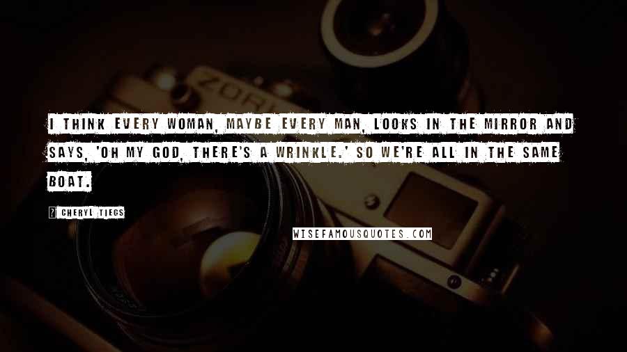 Cheryl Tiegs Quotes: I think every woman, maybe every man, looks in the mirror and says, 'Oh my God, there's a wrinkle.' So we're all in the same boat.