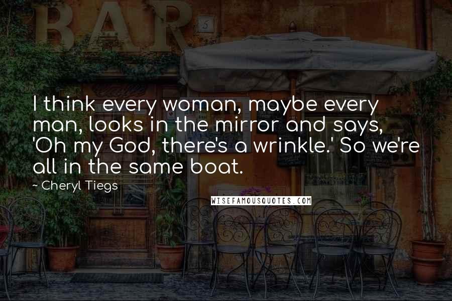 Cheryl Tiegs Quotes: I think every woman, maybe every man, looks in the mirror and says, 'Oh my God, there's a wrinkle.' So we're all in the same boat.