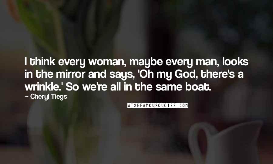 Cheryl Tiegs Quotes: I think every woman, maybe every man, looks in the mirror and says, 'Oh my God, there's a wrinkle.' So we're all in the same boat.