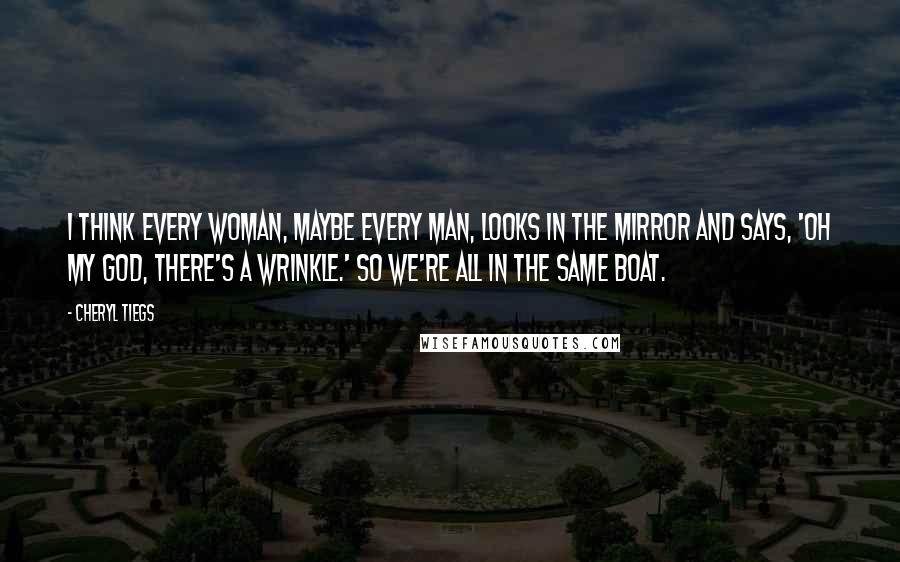 Cheryl Tiegs Quotes: I think every woman, maybe every man, looks in the mirror and says, 'Oh my God, there's a wrinkle.' So we're all in the same boat.