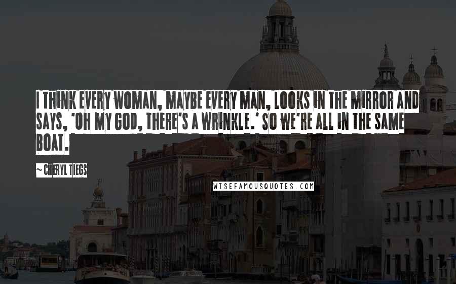 Cheryl Tiegs Quotes: I think every woman, maybe every man, looks in the mirror and says, 'Oh my God, there's a wrinkle.' So we're all in the same boat.