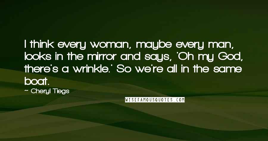 Cheryl Tiegs Quotes: I think every woman, maybe every man, looks in the mirror and says, 'Oh my God, there's a wrinkle.' So we're all in the same boat.