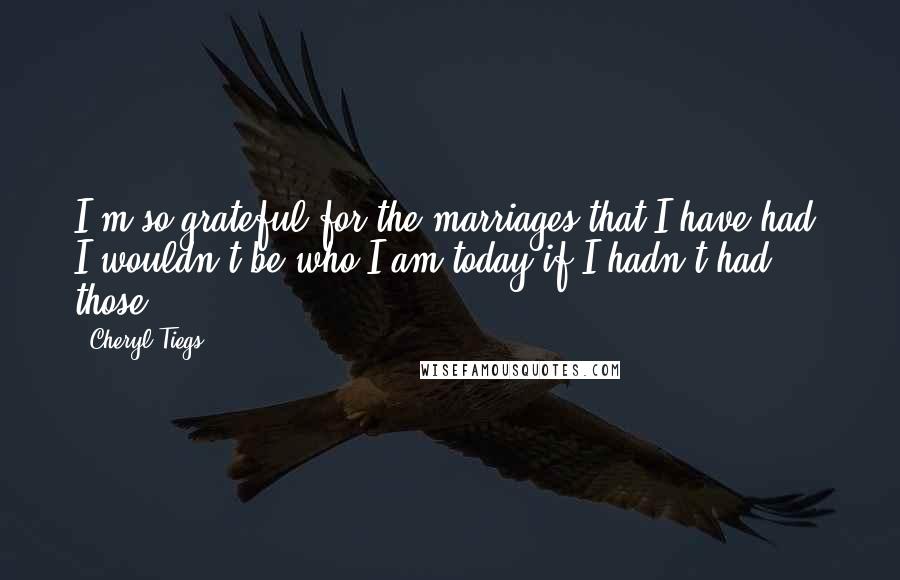 Cheryl Tiegs Quotes: I'm so grateful for the marriages that I have had. I wouldn't be who I am today if I hadn't had those.