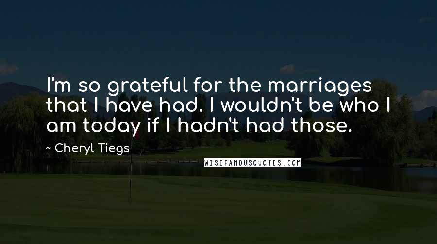 Cheryl Tiegs Quotes: I'm so grateful for the marriages that I have had. I wouldn't be who I am today if I hadn't had those.