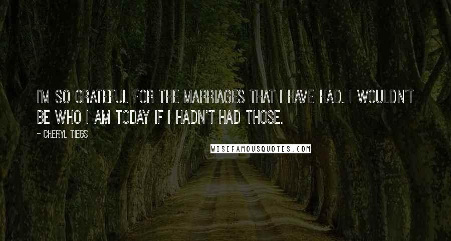 Cheryl Tiegs Quotes: I'm so grateful for the marriages that I have had. I wouldn't be who I am today if I hadn't had those.
