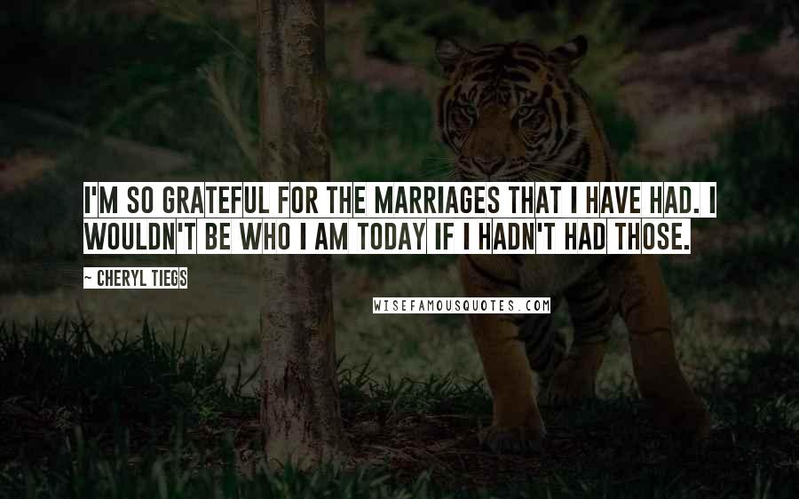 Cheryl Tiegs Quotes: I'm so grateful for the marriages that I have had. I wouldn't be who I am today if I hadn't had those.