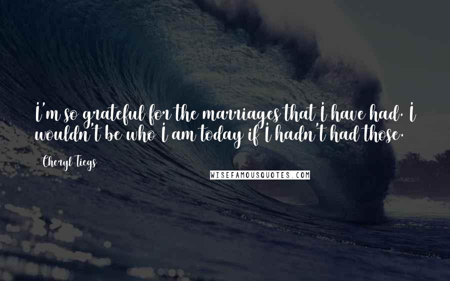 Cheryl Tiegs Quotes: I'm so grateful for the marriages that I have had. I wouldn't be who I am today if I hadn't had those.