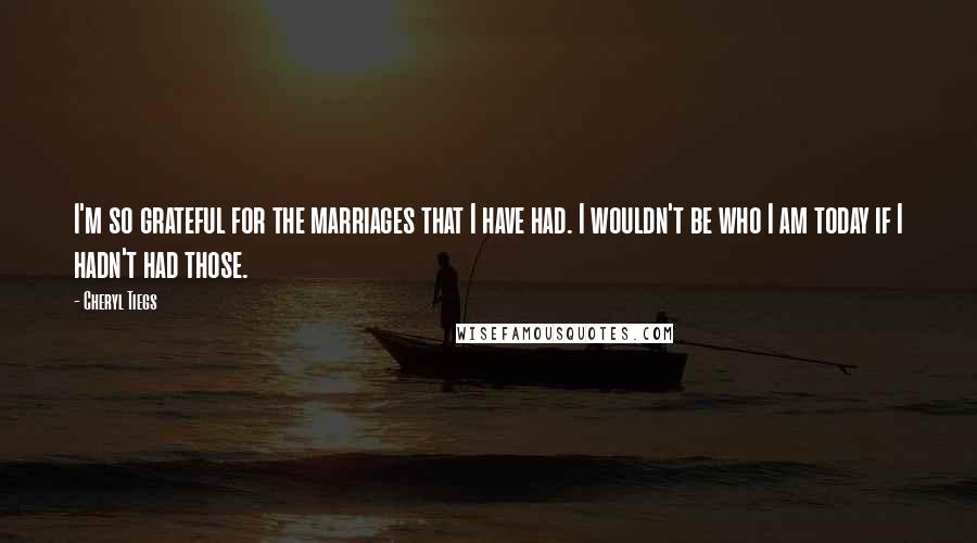 Cheryl Tiegs Quotes: I'm so grateful for the marriages that I have had. I wouldn't be who I am today if I hadn't had those.