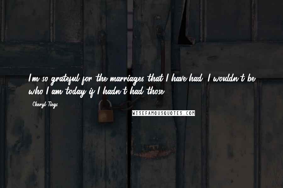 Cheryl Tiegs Quotes: I'm so grateful for the marriages that I have had. I wouldn't be who I am today if I hadn't had those.